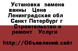 Установка, замена ванны › Цена ­ 2 100 - Ленинградская обл., Санкт-Петербург г. Строительство и ремонт » Услуги   